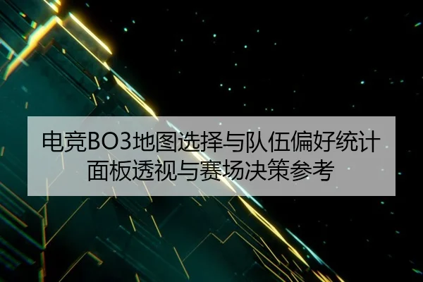 电竞BO3地图选择与队伍偏好统计面板透视与赛场决策参考